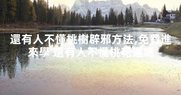 還有人不懂桃樹辟邪方法,免費進來學 還有人不懂桃花運嗎